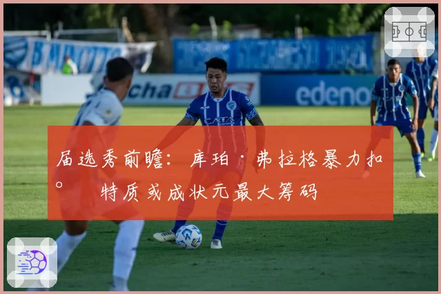 届选秀前瞻：库珀·弗拉格暴力扣将特质或成状元最大筹码