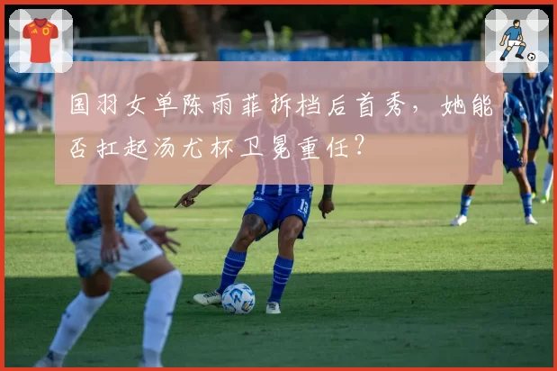 国羽女单陈雨菲拆档后首秀，她能否扛起汤尤杯卫冕重任？