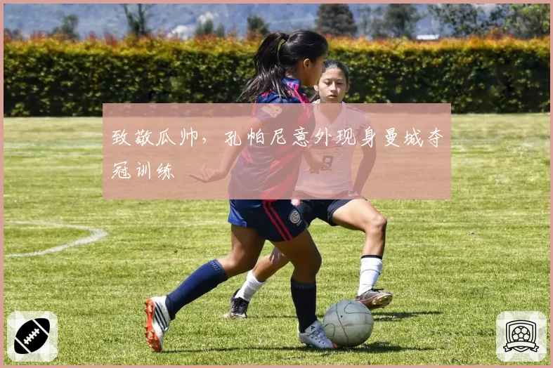致敬瓜帅，孔帕尼意外现身曼城夺冠训练