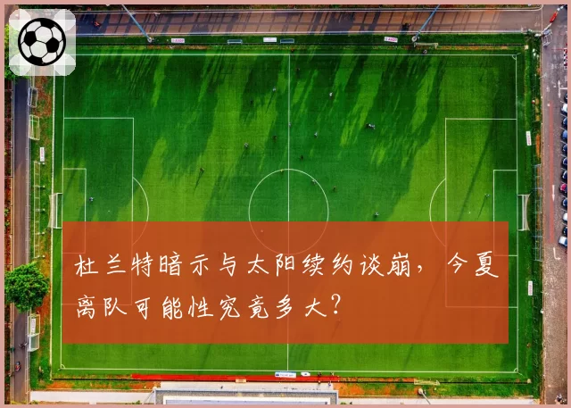杜兰特暗示与太阳续约谈崩，今夏离队可能性究竟多大？