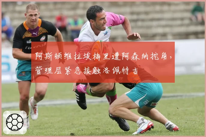 阿斯顿维拉埃梅里遭阿森纳挖角，管理层紧急接触洛佩特吉