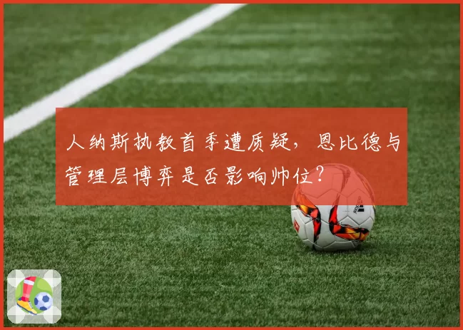 人纳斯执教首季遭质疑，恩比德与管理层博弈是否影响帅位？
