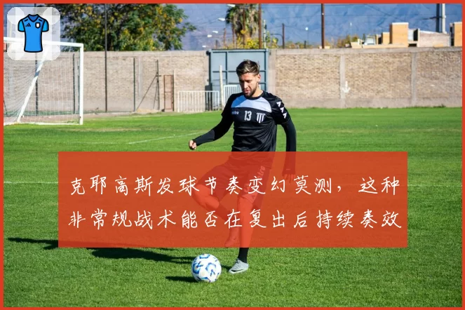 克耶高斯发球节奏变幻莫测,这种非常规战术能否在复出后持续奏效?