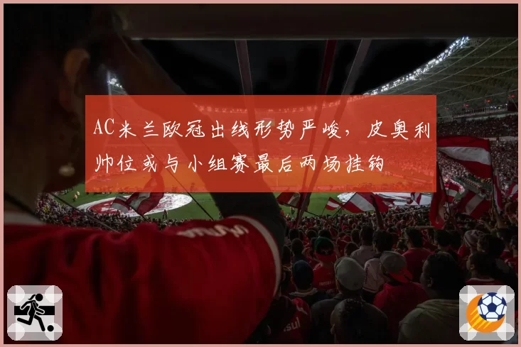 AC米兰欧冠出线形势严峻，皮奥利帅位或与小组赛最后两场挂钩