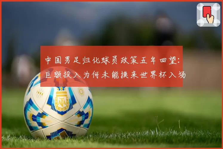 中国男足归化球员政策五年回望：巨额投入为何未能换来世界杯入场券？